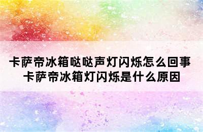 卡萨帝冰箱哒哒声灯闪烁怎么回事 卡萨帝冰箱灯闪烁是什么原因